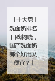 十大男士洗面奶排名口碑揭晓，国产洗面奶哪个好用又便宜？