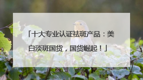 十大专业认证祛斑产品：美白淡斑国货，国货崛起！