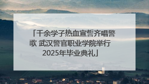 千余学子热血宣誓齐唱警歌 武汉警官职业学院举行2025年毕业典礼