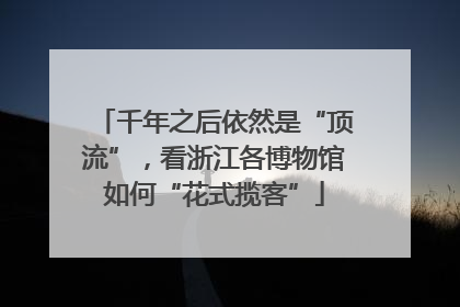 千年之后依然是“顶流”，看浙江各博物馆如何“花式揽客”