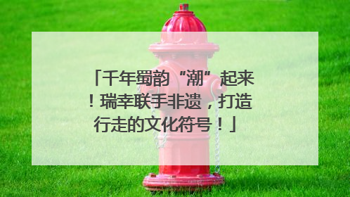 千年蜀韵“潮”起来！瑞幸联手非遗，打造行走的文化符号！