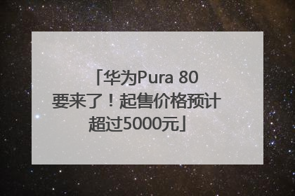 华为Pura 80要来了！起售价格预计超过5000元