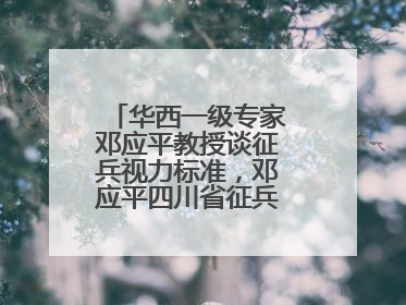 华西一级专家邓应平教授谈征兵视力标准，邓应平四川省征兵办眼科负责人