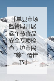 单县市场监管局开展端午节食品安全专项检查，护市民“粽”情佳节