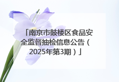 南京市鼓楼区食品安全监督抽检信息公告（2025年第3期）