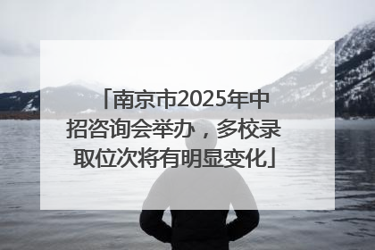 南京市2025年中招咨询会举办，多校录取位次将有明显变化