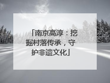 南京高淳：挖掘村落传承，守护非遗文化