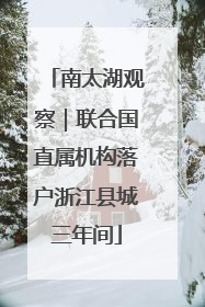 南太湖观察｜联合国直属机构落户浙江县城三年间