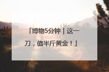 博物5分钟｜这一刀，值半斤黄金！