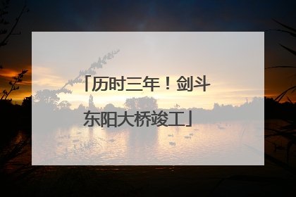 历时三年！剑斗东阳大桥竣工