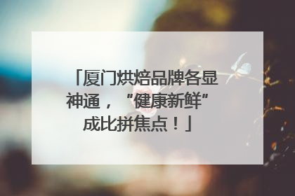 厦门烘焙品牌各显神通，“健康新鲜”成比拼焦点！