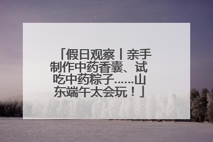 假日观察丨亲手制作中药香囊、试吃中药粽子……山东端午太会玩！