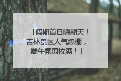 假期首日嗨翻天！吉林景区人气爆棚，端午氛围拉满！
