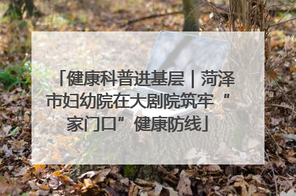 健康科普进基层｜菏泽市妇幼院在大剧院筑牢“家门口”健康防线