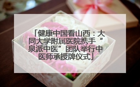 健康中国看山西：大同大学附属医院携手“泉派中医”团队举行中医师承授牌仪式