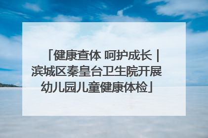 健康查体 呵护成长｜滨城区秦皇台卫生院开展幼儿园儿童健康体检