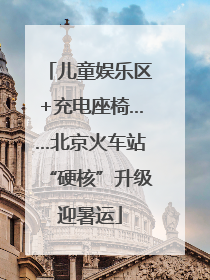 儿童娱乐区+充电座椅……北京火车站“硬核”升级迎暑运
