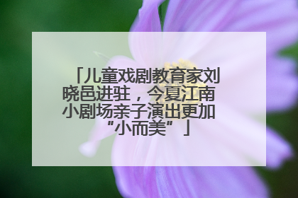 儿童戏剧教育家刘晓邑进驻，今夏江南小剧场亲子演出更加“小而美”
