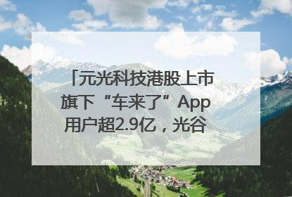 元光科技港股上市 旗下“车来了”App用户超2.9亿，光谷上市公司增至69家