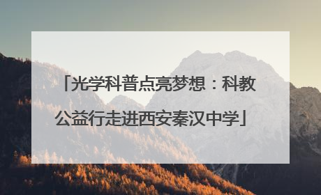 光学科普点亮梦想：科教公益行走进西安秦汉中学