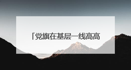 党旗在基层一线高高飘扬丨一个支部团结127个姓氏 扶贫搬迁村实现振兴嬗变