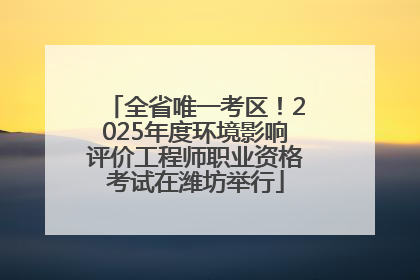 全省唯一考区！2025年度环境影响评价工程师职业资格考试在潍坊举行