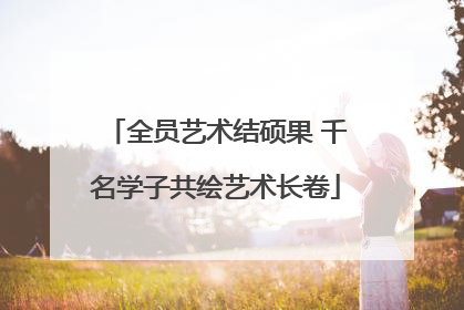 全员艺术结硕果 千名学子共绘艺术长卷