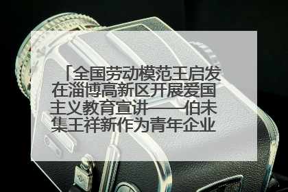 全国劳动模范王启发在淄博高新区开展爱国主义教育宣讲——伯未集王祥新作为青年企业家代表作主题演讲