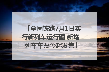 全国铁路7月1日实行新列车运行图 新增列车车票今起发售