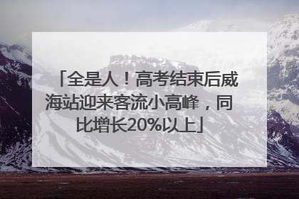 全是人！高考结束后威海站迎来客流小高峰，同比增长20%以上