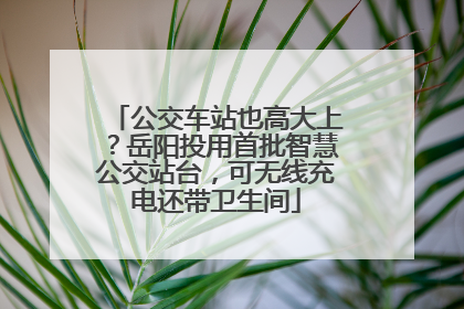公交车站也高大上？岳阳投用首批智慧公交站台，可无线充电还带卫生间