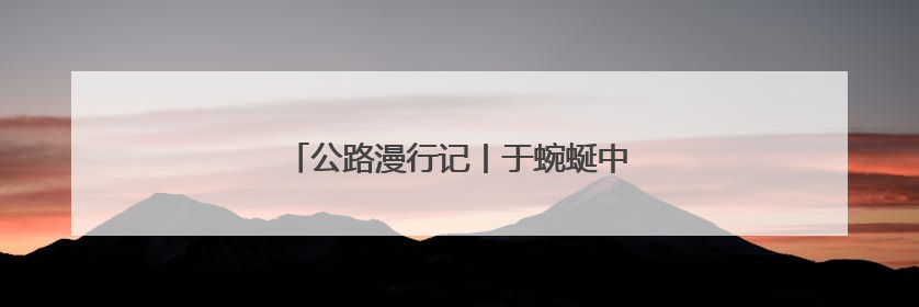 公路漫行记丨于蜿蜒中游太行 与山水共徜徉