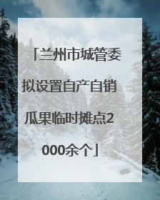 兰州市城管委拟设置自产自销瓜果临时摊点2000余个
