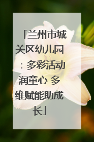 兰州市城关区幼儿园：多彩活动润童心 多维赋能助成长