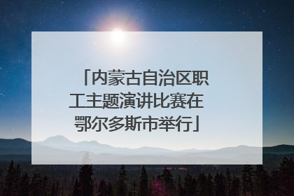 内蒙古自治区职工主题演讲比赛在鄂尔多斯市举行