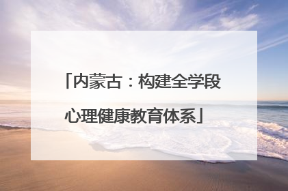 内蒙古：构建全学段心理健康教育体系
