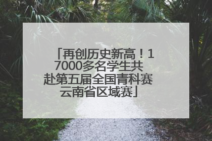 再创历史新高！17000多名学生共赴第五届全国青科赛云南省区域赛