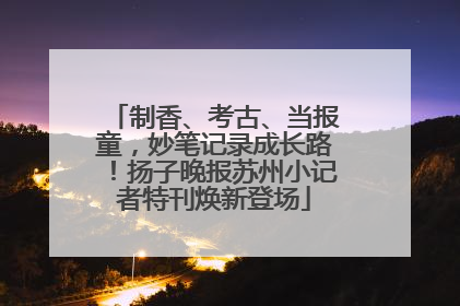 制香、考古、当报童，妙笔记录成长路！扬子晚报苏州小记者特刊焕新登场