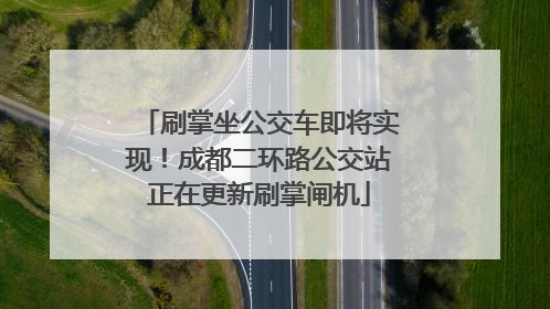 刷掌坐公交车即将实现！成都二环路公交站正在更新刷掌闸机