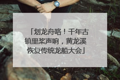 划龙舟咯！千年古镇里桨声响，黄龙溪恢复传统龙船大会