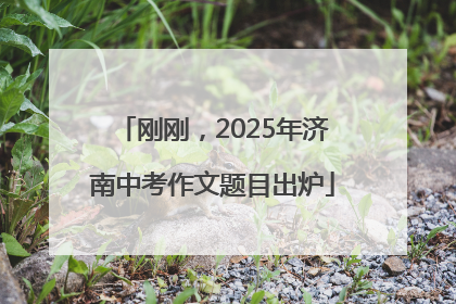 刚刚，2025年济南中考作文题目出炉