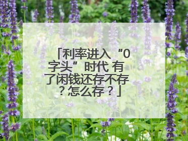 利率进入“0字头”时代 有了闲钱还存不存？怎么存？