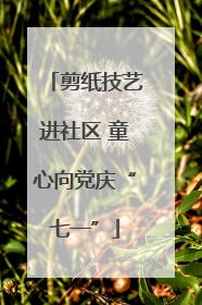 剪纸技艺进社区 童心向党庆“七一”