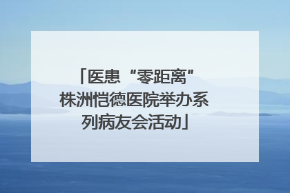 医患“零距离” 株洲恺德医院举办系列病友会活动