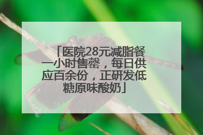 医院28元减脂餐一小时售罄，每日供应百余份，正研发低糖原味酸奶