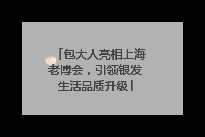 包大人亮相上海老博会，引领银发生活品质升级