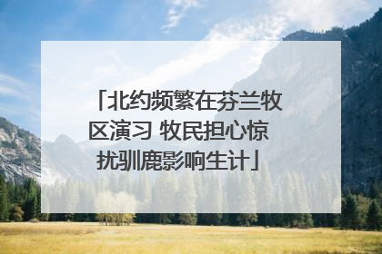 北约频繁在芬兰牧区演习 牧民担心惊扰驯鹿影响生计