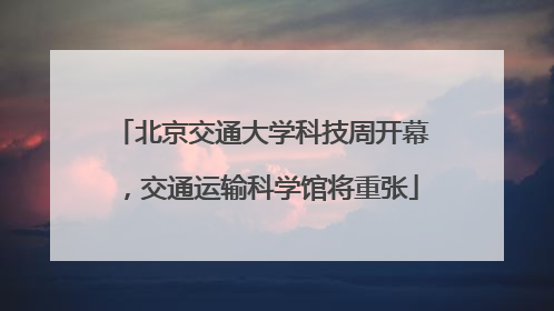 北京交通大学科技周开幕，交通运输科学馆将重张