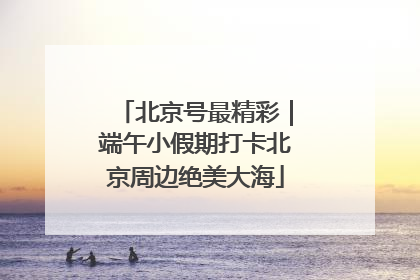 北京号最精彩｜端午小假期打卡北京周边绝美大海