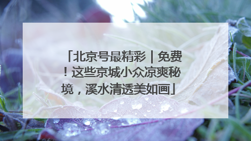 北京号最精彩｜免费！这些京城小众凉爽秘境，溪水清透美如画